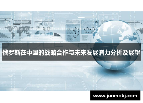 俄罗斯在中国的战略合作与未来发展潜力分析及展望