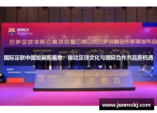 国际足联中国发展新篇章：推动足球文化与国际合作共赢新机遇